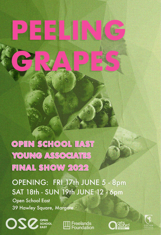 Information poster with green tonal image of grapes in a geometric patter with pink writing on top that says Peeling grapes, open school east, young associates exhibition, opening fri17 june 5-8 and daturday 18th and sunday 19 June 12-6 open school east 39 hawley square, margate